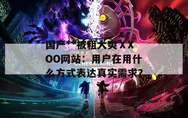 国产**被粗大爽ⅩXOO网站：用户在用什么方式表达真实需求？