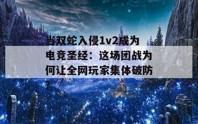 当双蛇入侵1v2成为电竞圣经：这场团战为何让全网玩家集体破防？