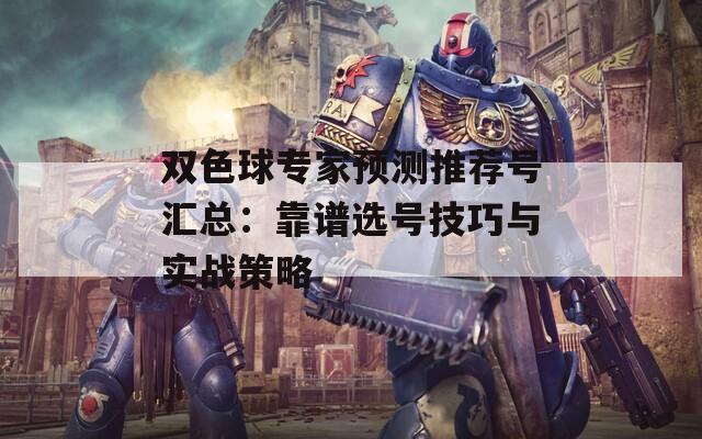 双色球专家预测推荐号汇总：靠谱选号技巧与实战策略