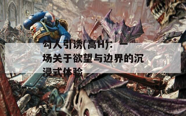 勾人引诱(高H)：一场关于欲望与边界的沉浸式体验