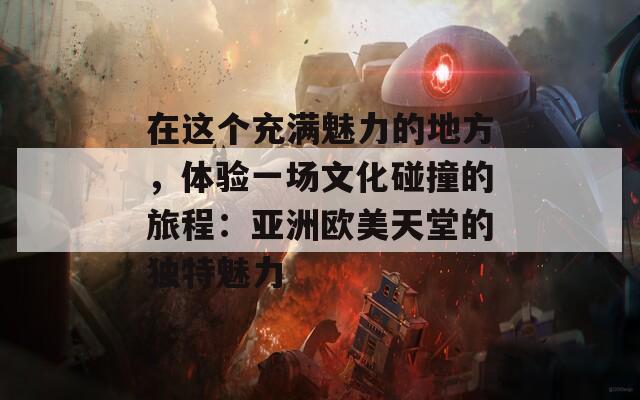 在这个充满魅力的地方，体验一场文化碰撞的旅程：亚洲欧美天堂的独特魅力