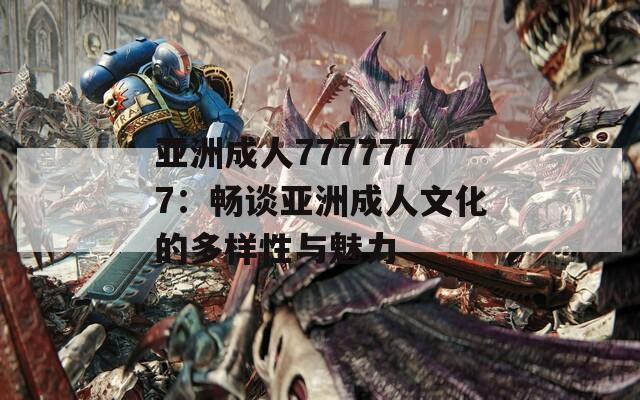 亚洲成人7777777：畅谈亚洲成人文化的多样性与魅力