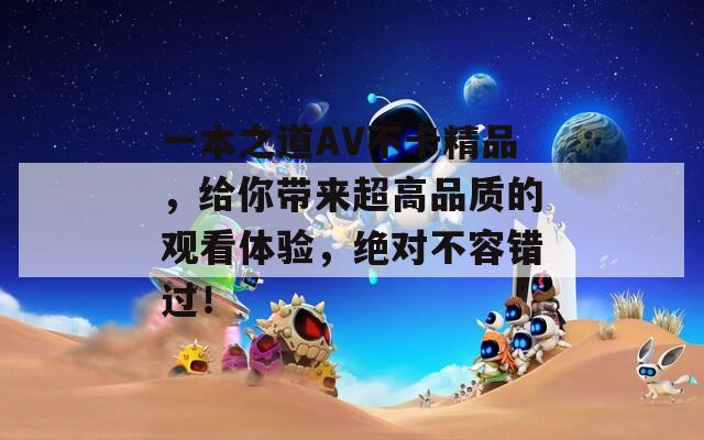 一本之道AV不卡精品，给你带来超高品质的观看体验，绝对不容错过！