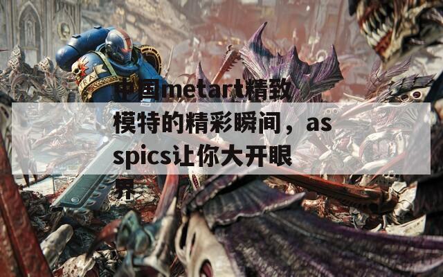 中国metart精致模特的精彩瞬间，asspics让你大开眼界