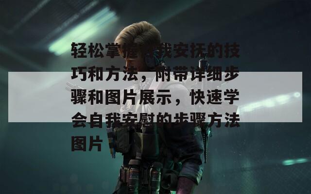 轻松掌握自我安抚的技巧和方法，附带详细步骤和图片展示，快速学会自我安慰的步骤方法图片