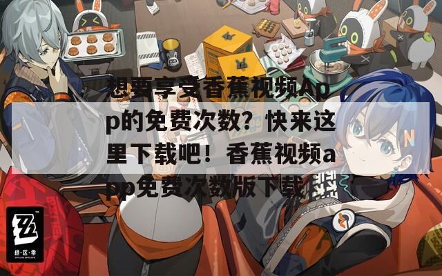 想要享受香蕉视频App的免费次数？快来这里下载吧！香蕉视频app免费次数版下载