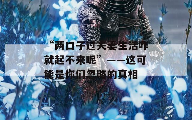 “两口子过夫妻生活咋就起不来呢”——这可能是你们忽略的真相