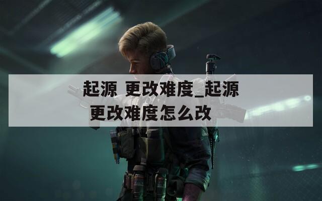 起源 更改难度_起源 更改难度怎么改