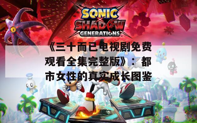 《三十而已电视剧免费观看全集完整版》：都市女性的真实成长图鉴