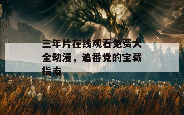 三年片在线观看免费大全动漫，追番党的宝藏指南