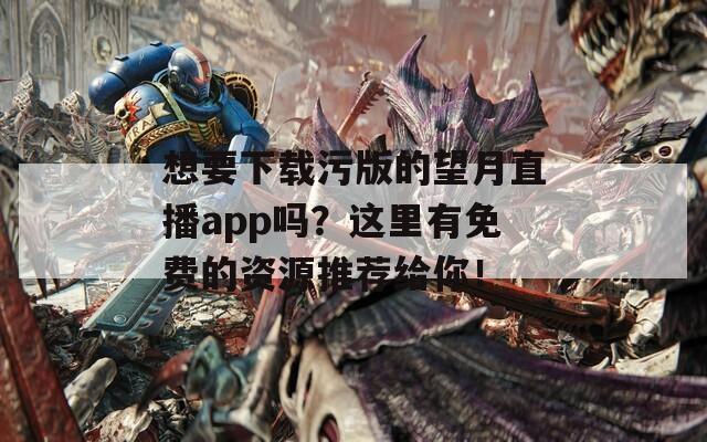 想要下载污版的望月直播app吗？这里有免费的资源推荐给你！