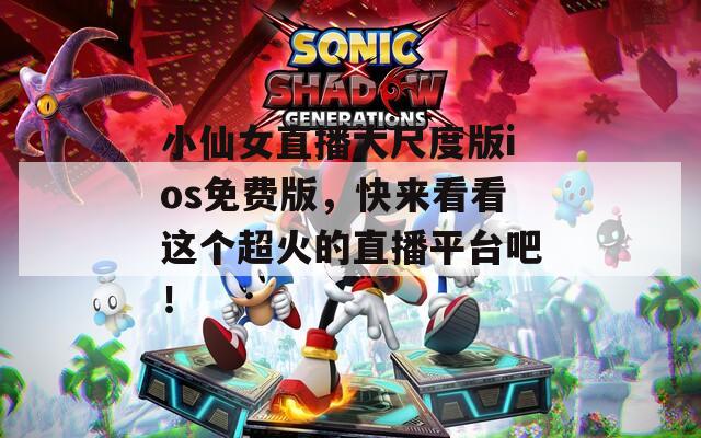 小仙女直播大尺度版ios免费版，快来看看这个超火的直播平台吧！