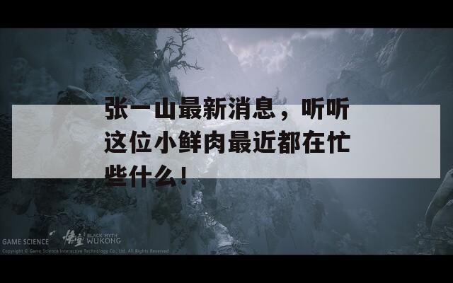 张一山最新消息，听听这位小鲜肉最近都在忙些什么！