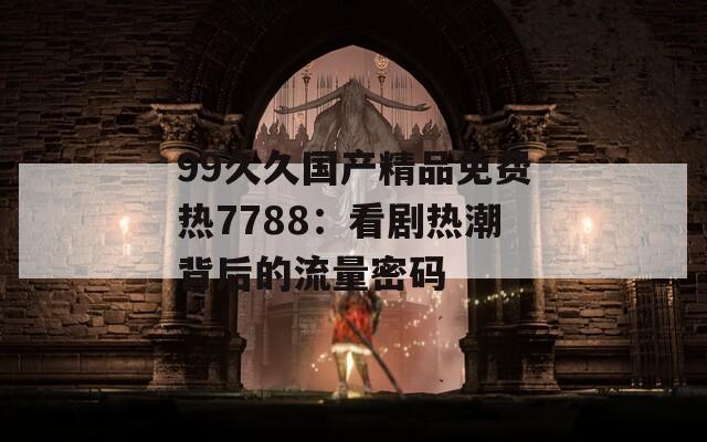 99久久国产精品免费热7788：看剧热潮背后的流量密码