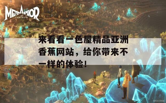 来看看一色屋精品亚洲香蕉网站，给你带来不一样的体验！