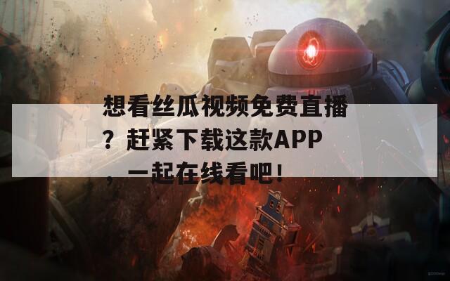 想看丝瓜视频免费直播？赶紧下载这款APP，一起在线看吧！