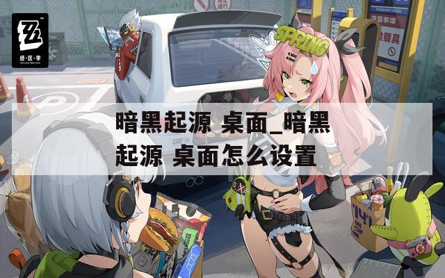 暗黑起源 桌面_暗黑起源 桌面怎么设置