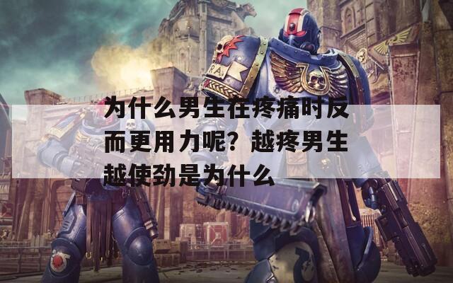 为什么男生在疼痛时反而更用力呢？越疼男生越使劲是为什么