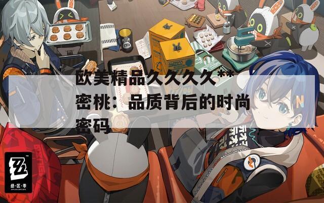欧美精品久久久久**密桃：品质背后的时尚密码