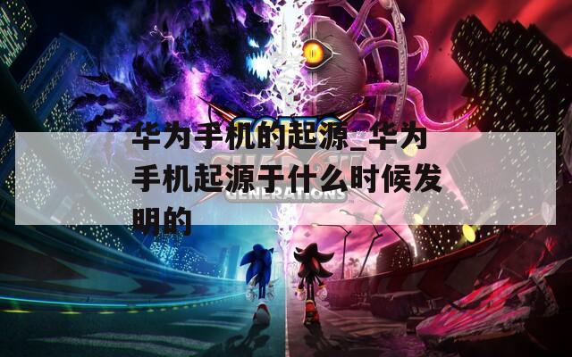 华为手机的起源_华为手机起源于什么时候发明的