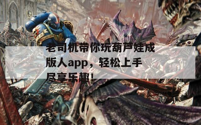 老司机带你玩葫芦娃成版人app，轻松上手尽享乐趣！