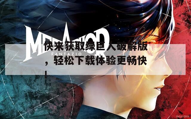 快来获取绿巨人破解版，轻松下载体验更畅快！