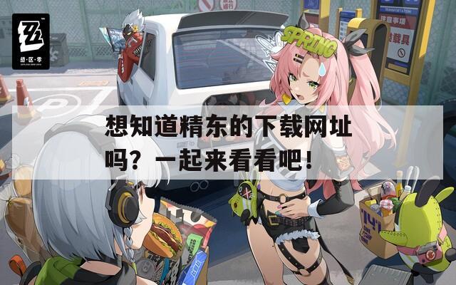 想知道精东的下载网址吗？一起来看看吧！
