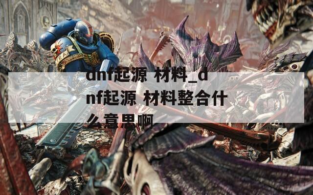 dnf起源 材料_dnf起源 材料整合什么意思啊