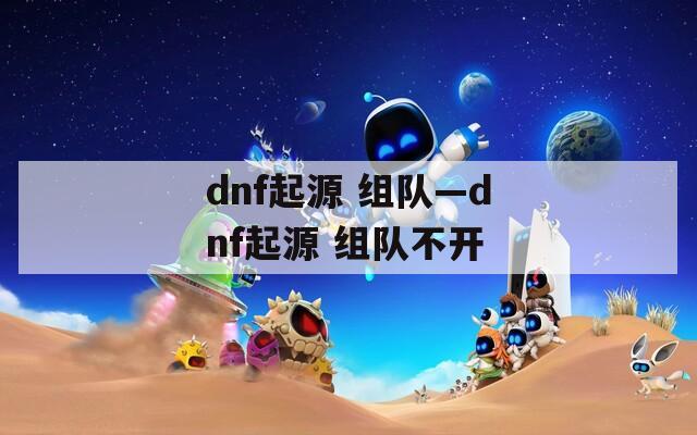 dnf起源 组队—dnf起源 组队不开