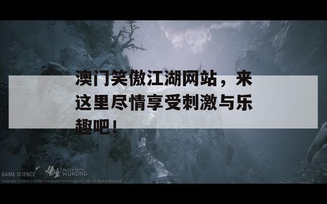 澳门笑傲江湖网站，来这里尽情享受刺激与乐趣吧！