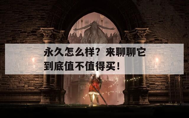 永久怎么样？来聊聊它到底值不值得买！