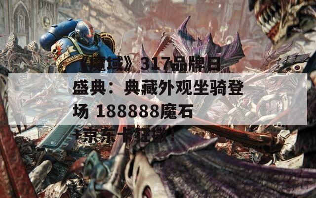 《魔域》317品牌日盛典：典藏外观坐骑登场 188888魔石+京东卡狂撒！