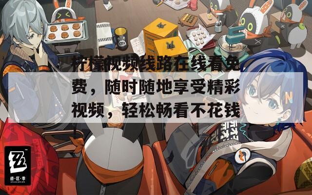 柠檬视频线路在线看免费，随时随地享受精彩视频，轻松畅看不花钱！