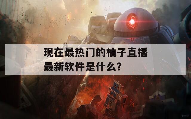 现在最热门的柚子直播最新软件是什么？