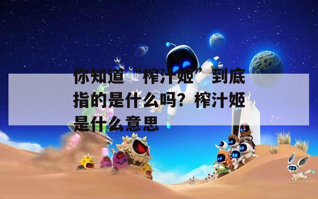 你知道“榨汁姬”到底指的是什么吗？榨汁姬是什么意思