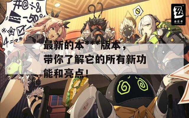 最新的本***版本，带你了解它的所有新功能和亮点！