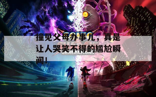 撞见父母办事儿，真是让人哭笑不得的尴尬瞬间！