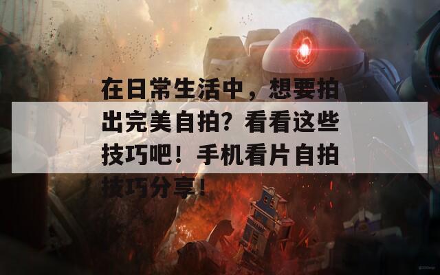在日常生活中，想要拍出完美自拍？看看这些技巧吧！手机看片自拍技巧分享！