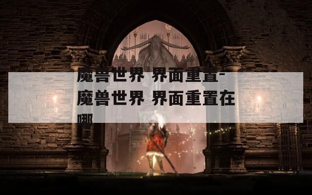 魔兽世界 界面重置-魔兽世界 界面重置在哪