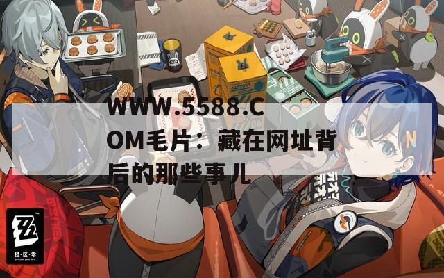 WWW.5588.COM毛片：藏在网址背后的那些事儿