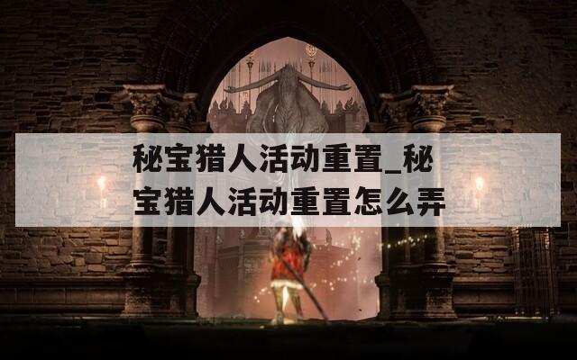 秘宝猎人活动重置_秘宝猎人活动重置怎么弄