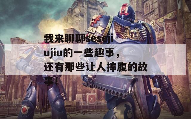 我来聊聊sesejiujiu的一些趣事，还有那些让人捧腹的故事！