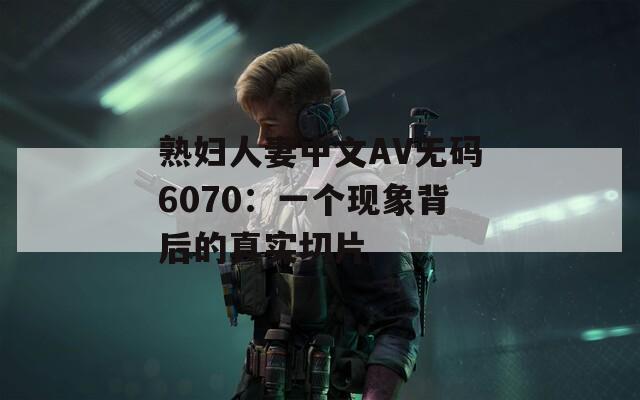 熟妇人妻中文AV无码6070：一个现象背后的真实切片