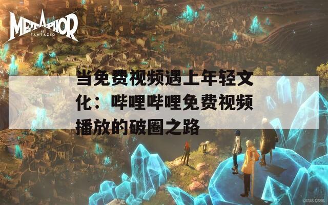 当免费视频遇上年轻文化：哔哩哔哩免费视频播放的破圈之路