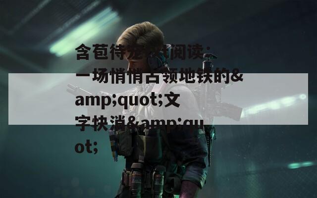 含苞待宠txt阅读：一场悄悄占领地铁的&quot;文字快消&quot;