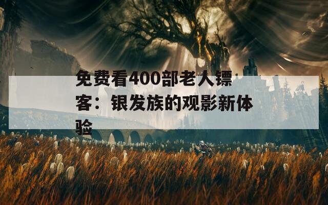 免费看400部老人镖客：银发族的观影新体验