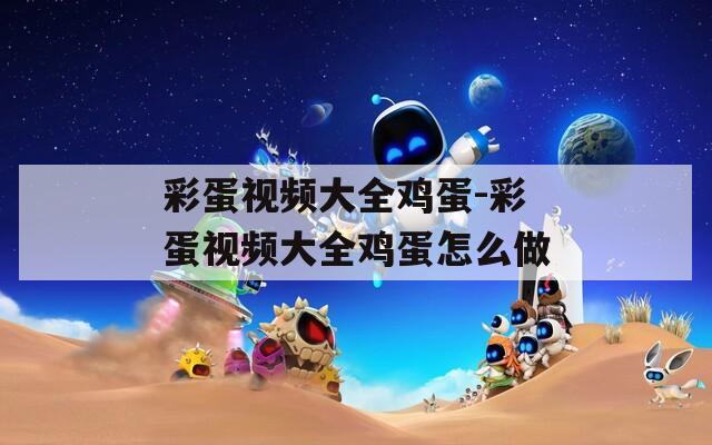 彩蛋视频大全鸡蛋-彩蛋视频大全鸡蛋怎么做