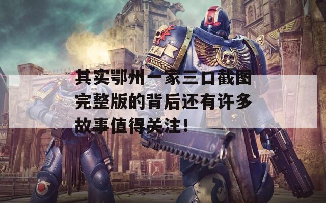 其实鄂州一家三口截图完整版的背后还有许多故事值得关注！