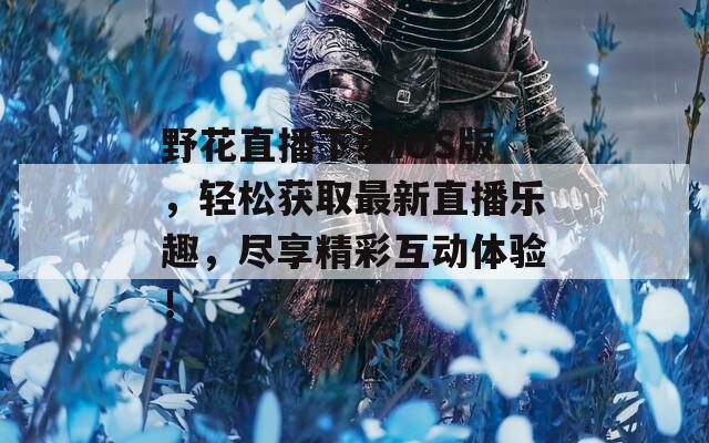 野花直播下载iOS版，轻松获取最新直播乐趣，尽享精彩互动体验！