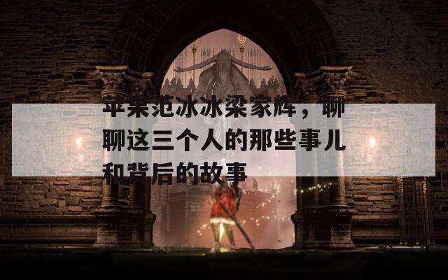 苹果范冰冰梁家辉，聊聊这三个人的那些事儿和背后的故事